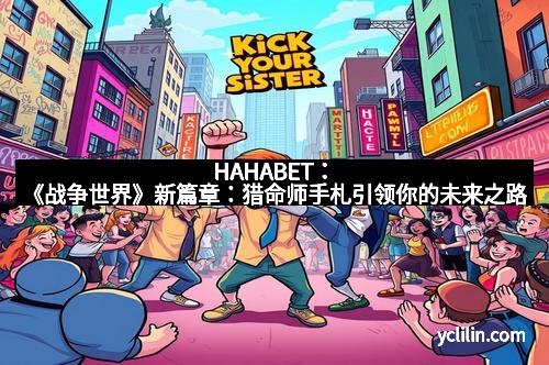 HAHABET：《战争世界》新篇章：猎命师手札引领你的未来之路