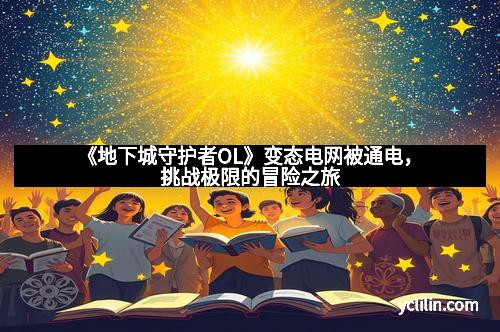 《地下城守护者OL》变态电网被通电，挑战极限的冒险之旅