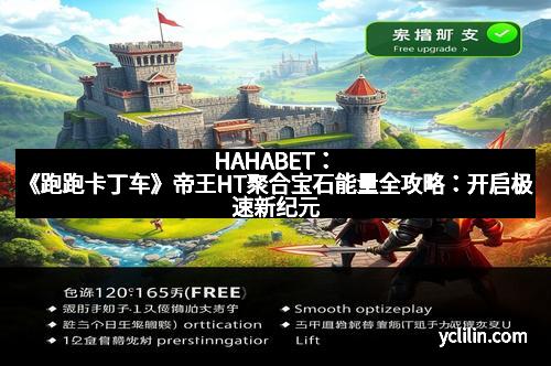 HAHABET：《跑跑卡丁车》帝王HT聚合宝石能量全攻略：开启极速新纪元