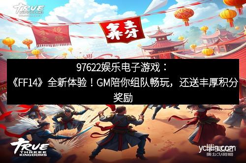 97622娱乐电子游戏：《FF14》全新体验！GM陪你组队畅玩，还送丰厚积分奖励！