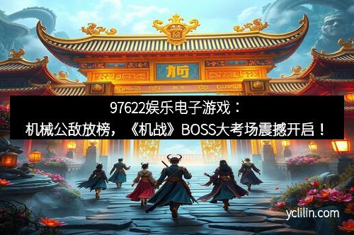 97622娱乐电子游戏：机械公敌放榜，《机战》BOSS大考场震撼开启！