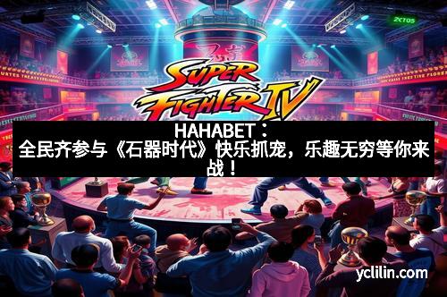 HAHABET：全民齐参与《石器时代》快乐抓宠，乐趣无穷等你来战！